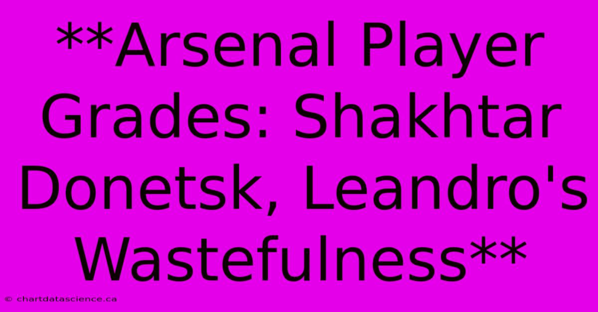 **Arsenal Player Grades: Shakhtar Donetsk, Leandro's Wastefulness** 