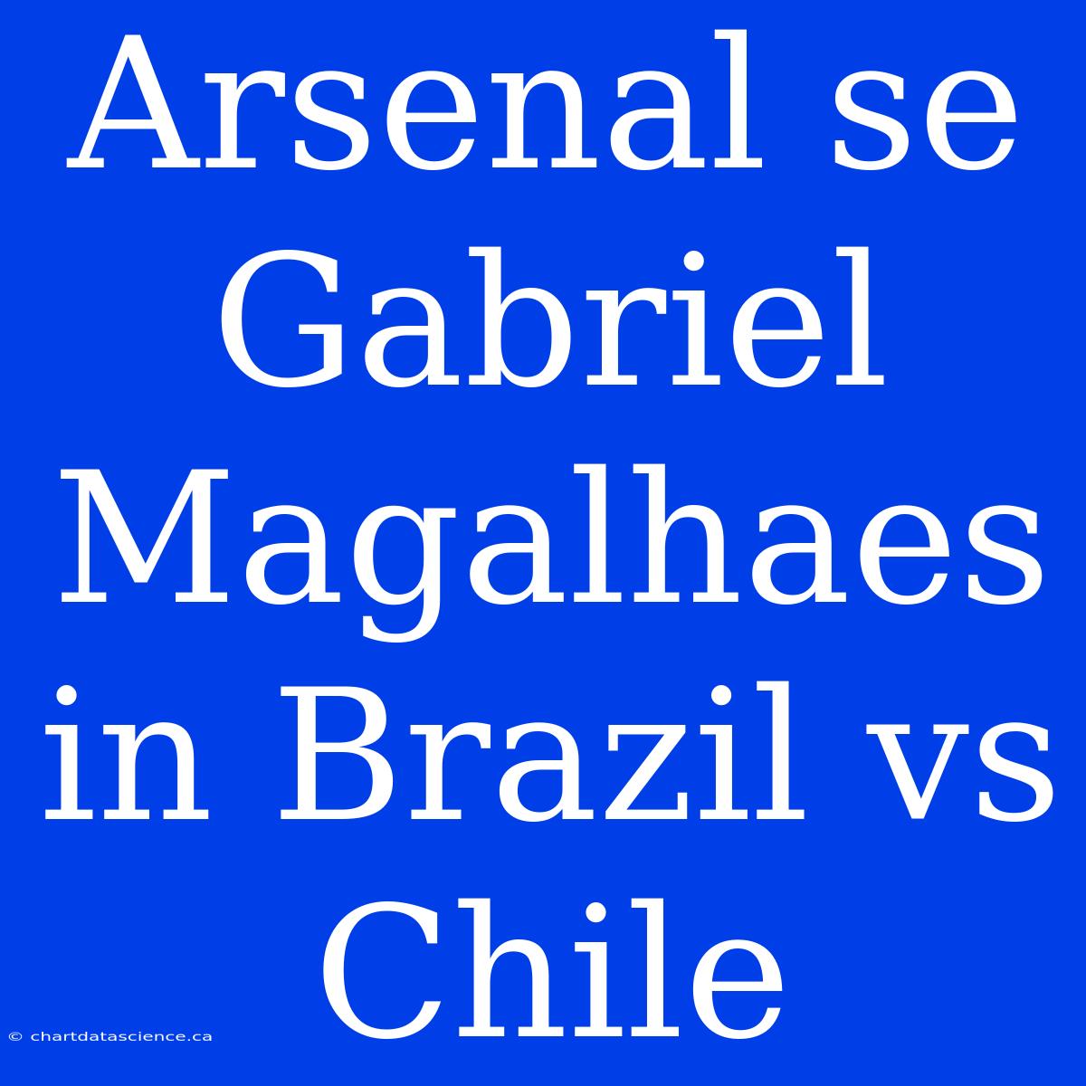 Arsenal Se Gabriel Magalhaes In Brazil Vs Chile