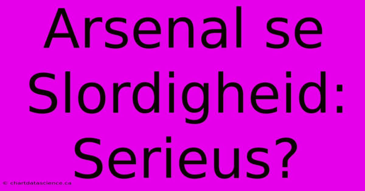 Arsenal Se Slordigheid: Serieus?