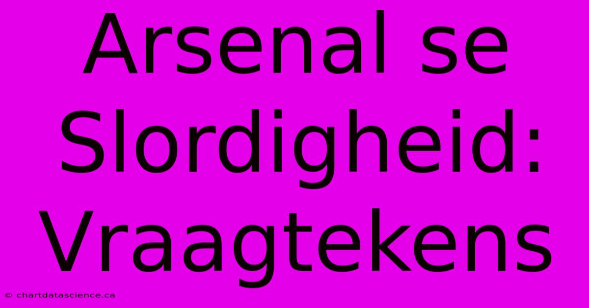 Arsenal Se Slordigheid: Vraagtekens