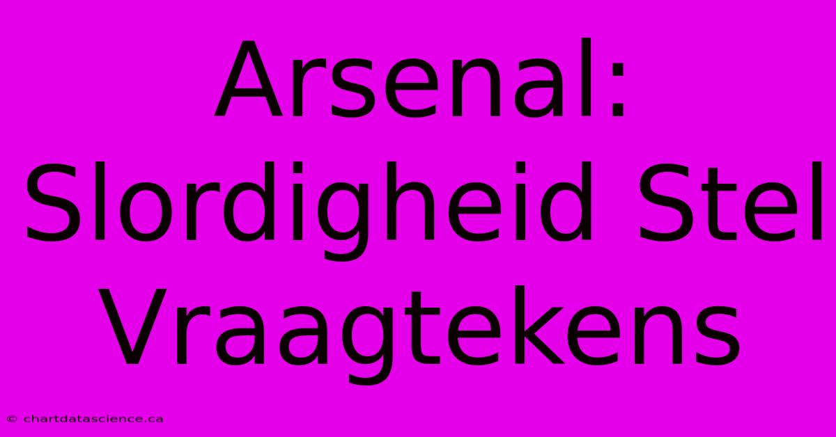 Arsenal: Slordigheid Stel Vraagtekens