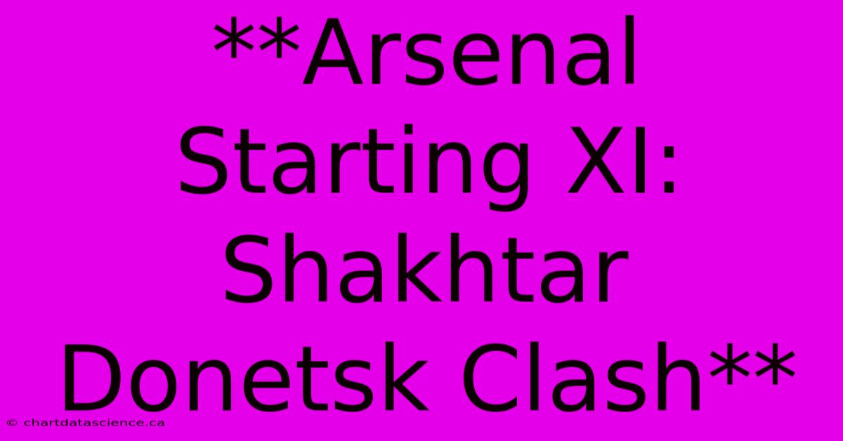 **Arsenal Starting XI: Shakhtar Donetsk Clash** 