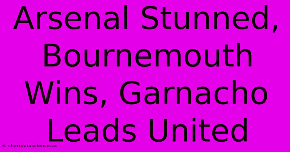 Arsenal Stunned, Bournemouth Wins, Garnacho Leads United