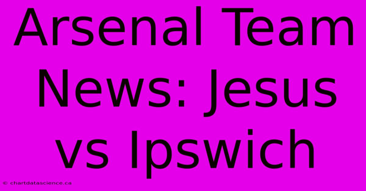 Arsenal Team News: Jesus Vs Ipswich