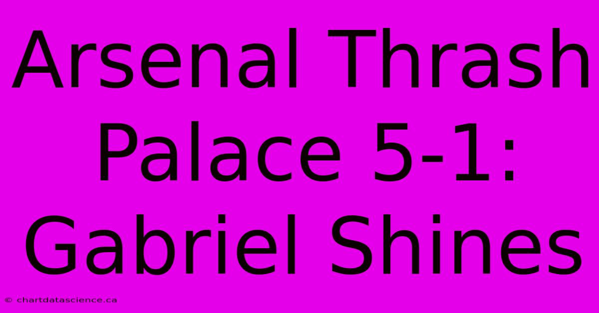 Arsenal Thrash Palace 5-1: Gabriel Shines