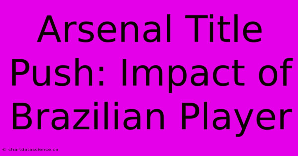 Arsenal Title Push: Impact Of Brazilian Player