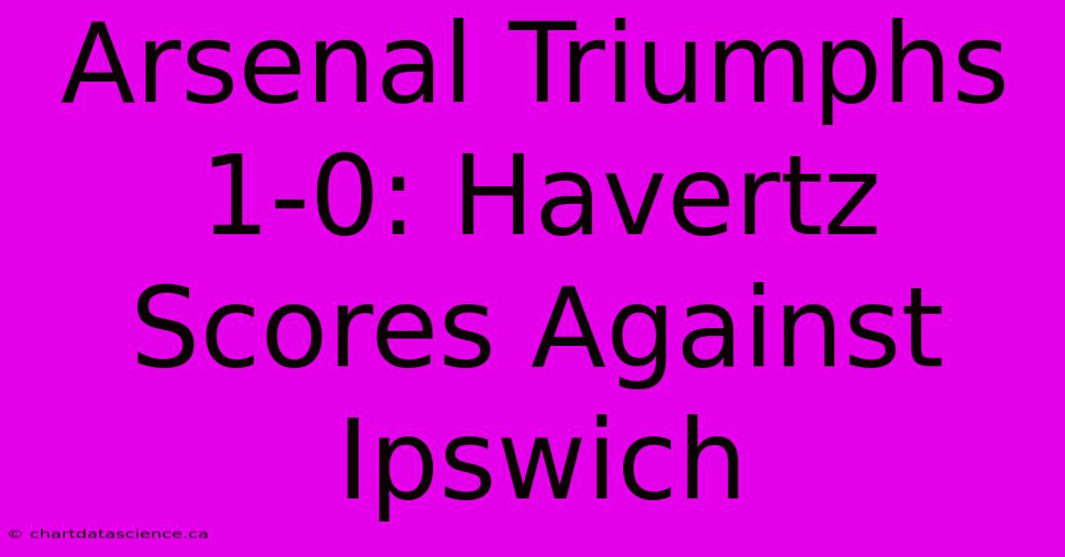 Arsenal Triumphs 1-0: Havertz Scores Against Ipswich