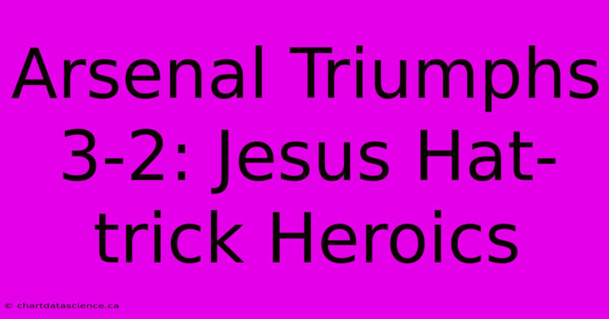 Arsenal Triumphs 3-2: Jesus Hat-trick Heroics