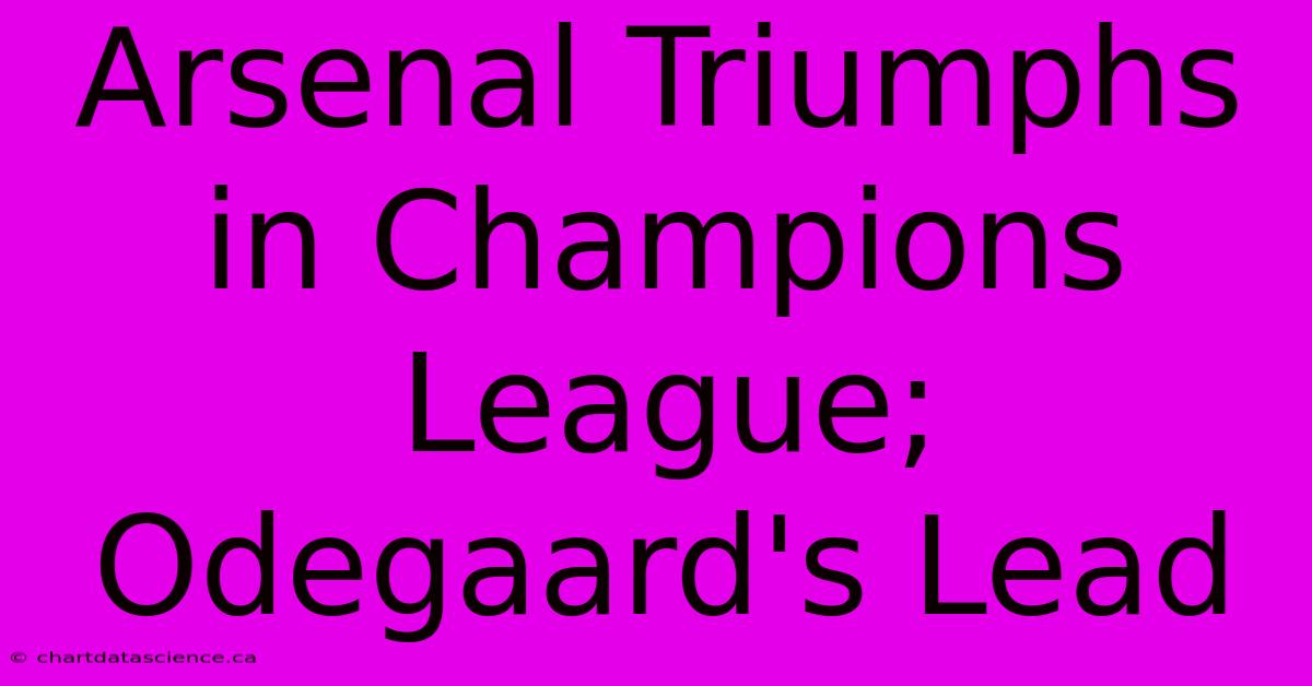 Arsenal Triumphs In Champions League; Odegaard's Lead