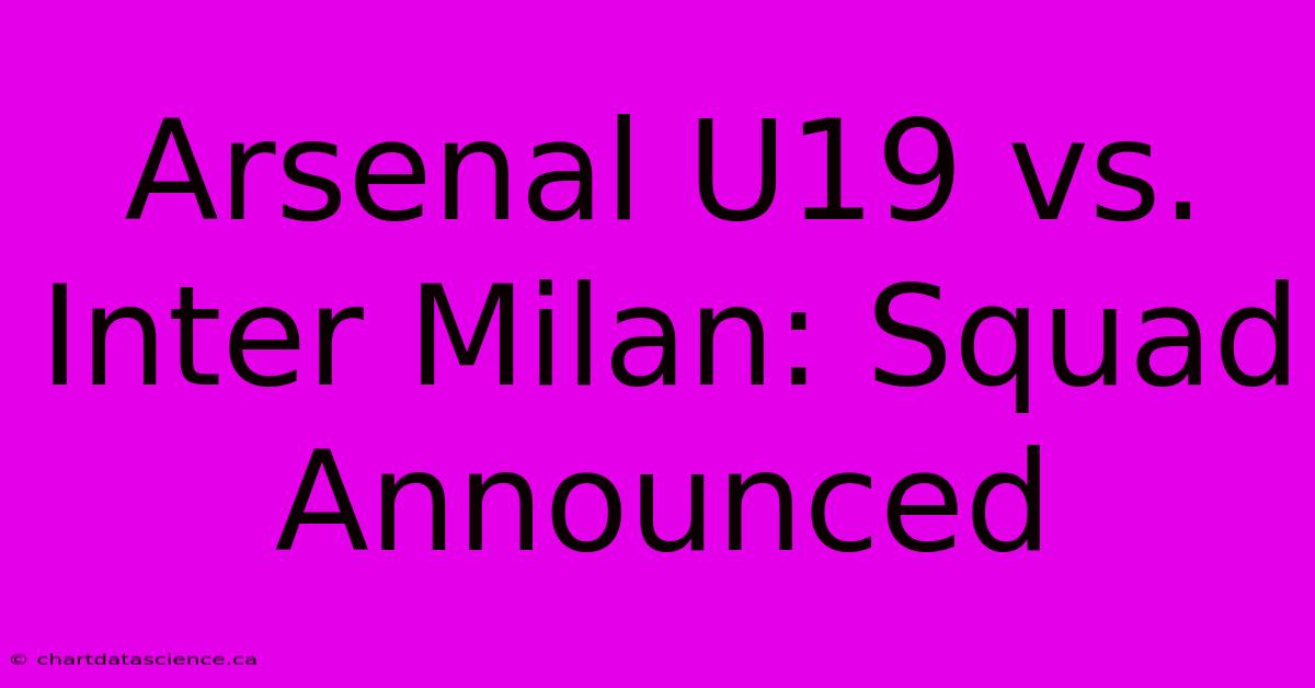 Arsenal U19 Vs. Inter Milan: Squad Announced