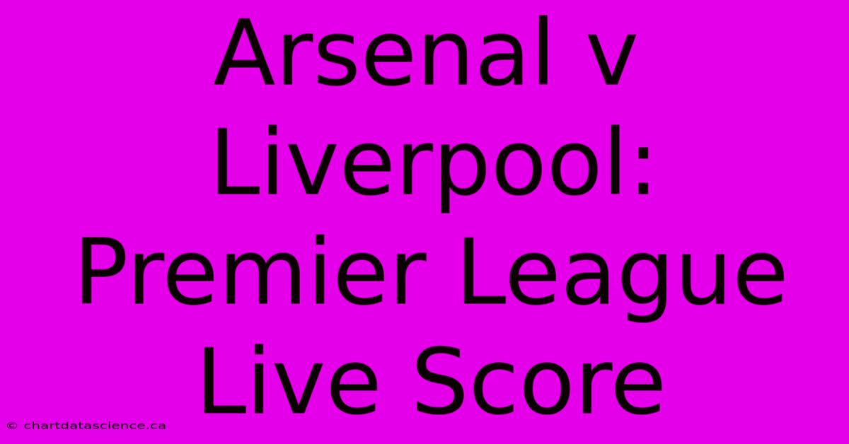 Arsenal V Liverpool: Premier League Live Score