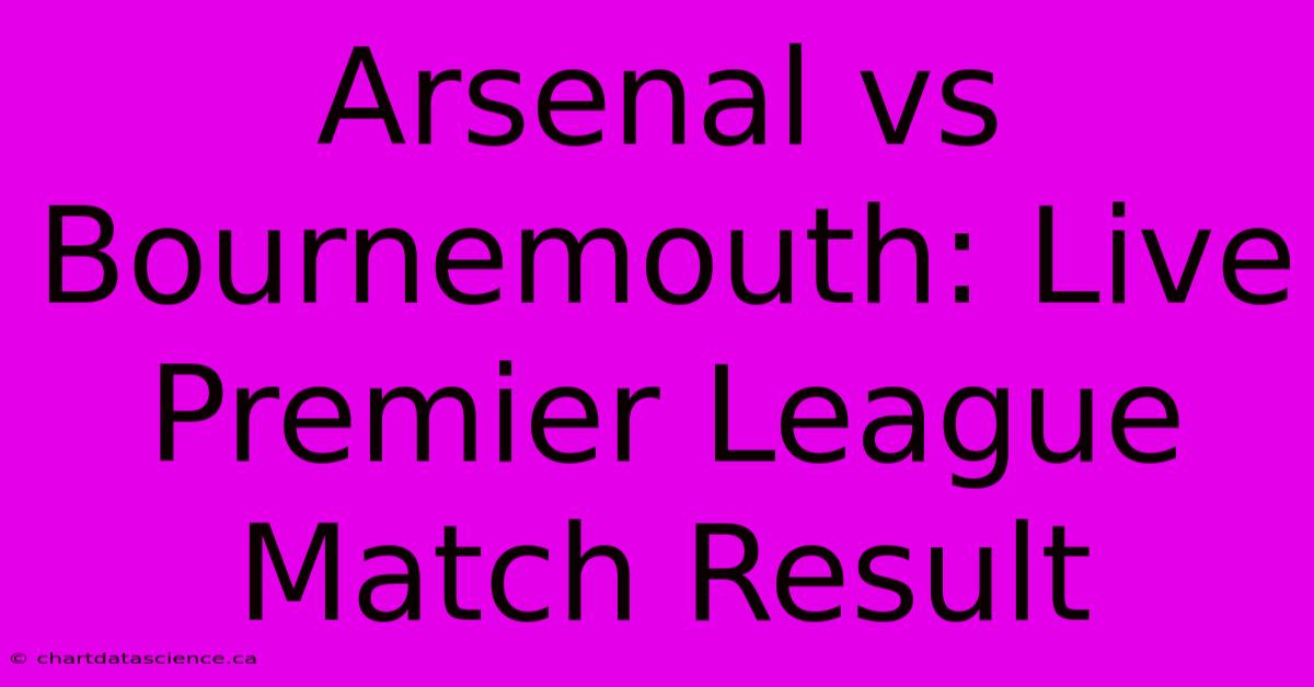 Arsenal Vs Bournemouth: Live Premier League Match Result