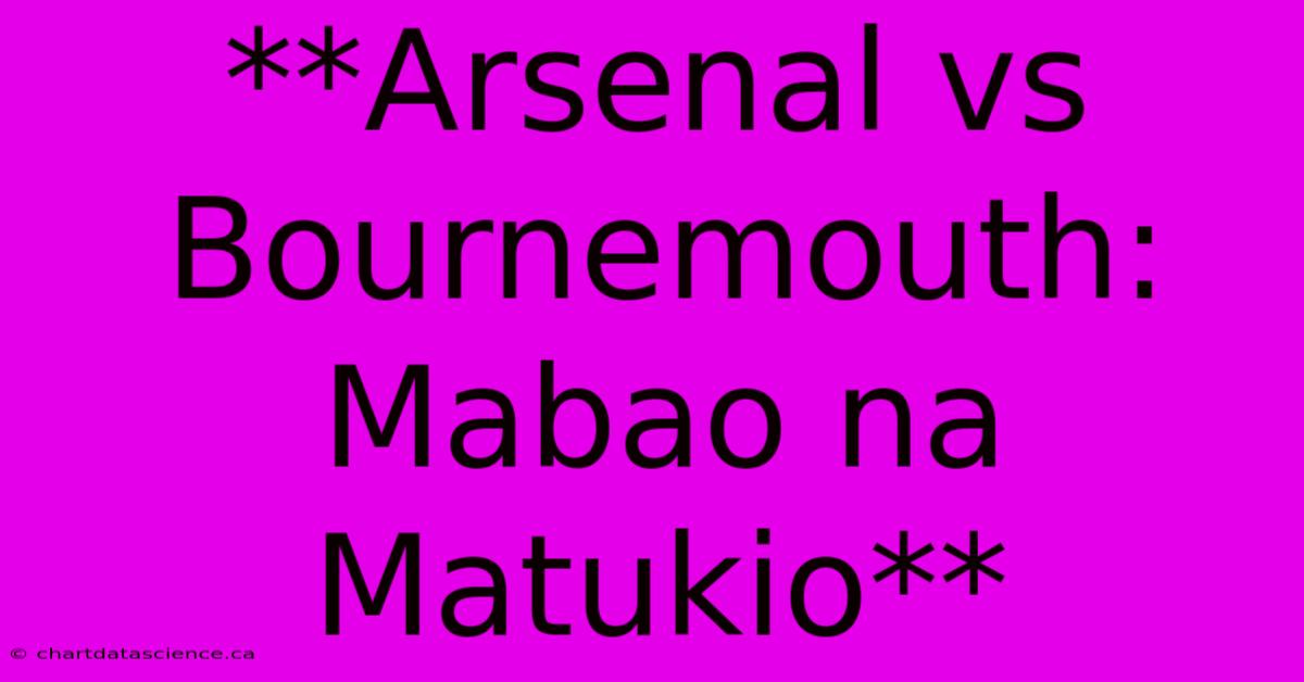 **Arsenal Vs Bournemouth: Mabao Na Matukio**