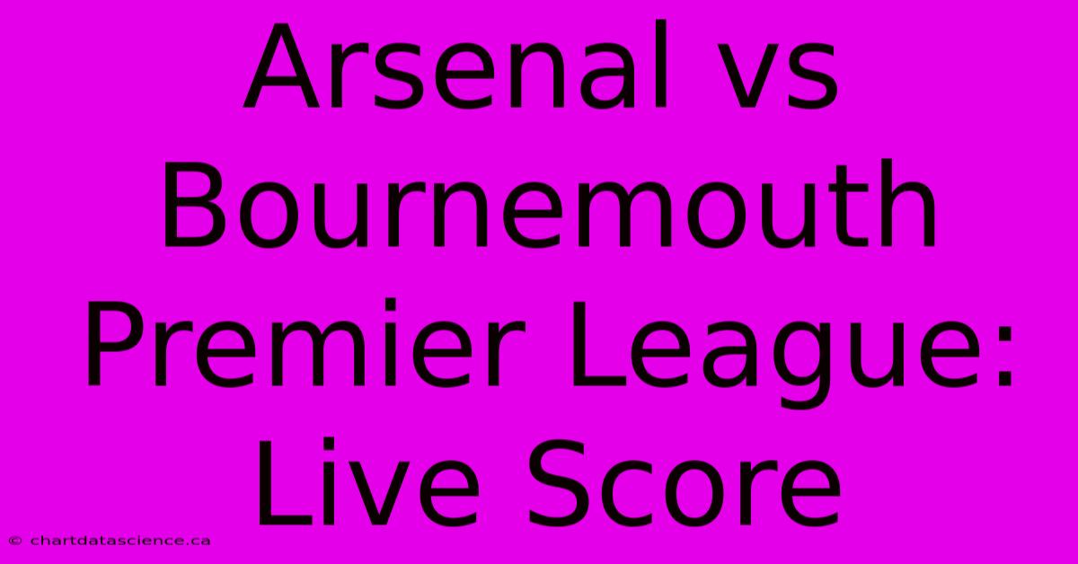 Arsenal Vs Bournemouth Premier League: Live Score