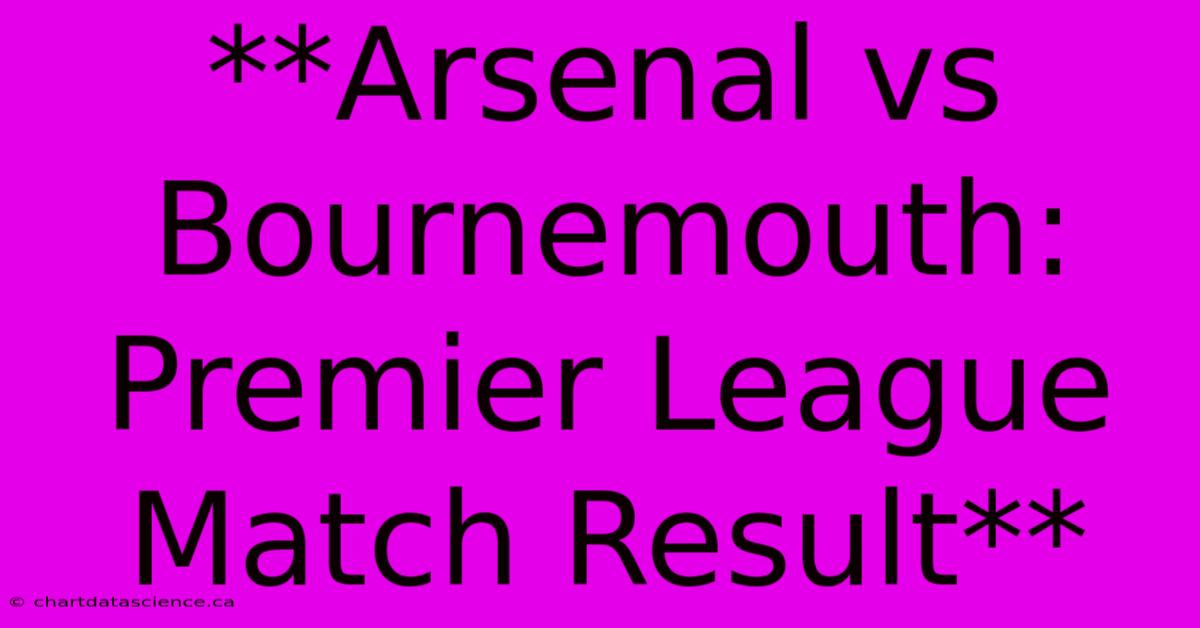 **Arsenal Vs Bournemouth: Premier League Match Result**