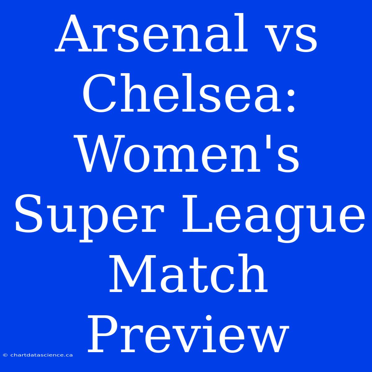 Arsenal Vs Chelsea: Women's Super League Match Preview