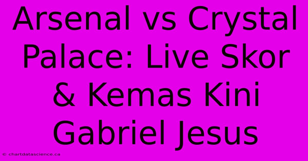 Arsenal Vs Crystal Palace: Live Skor & Kemas Kini Gabriel Jesus