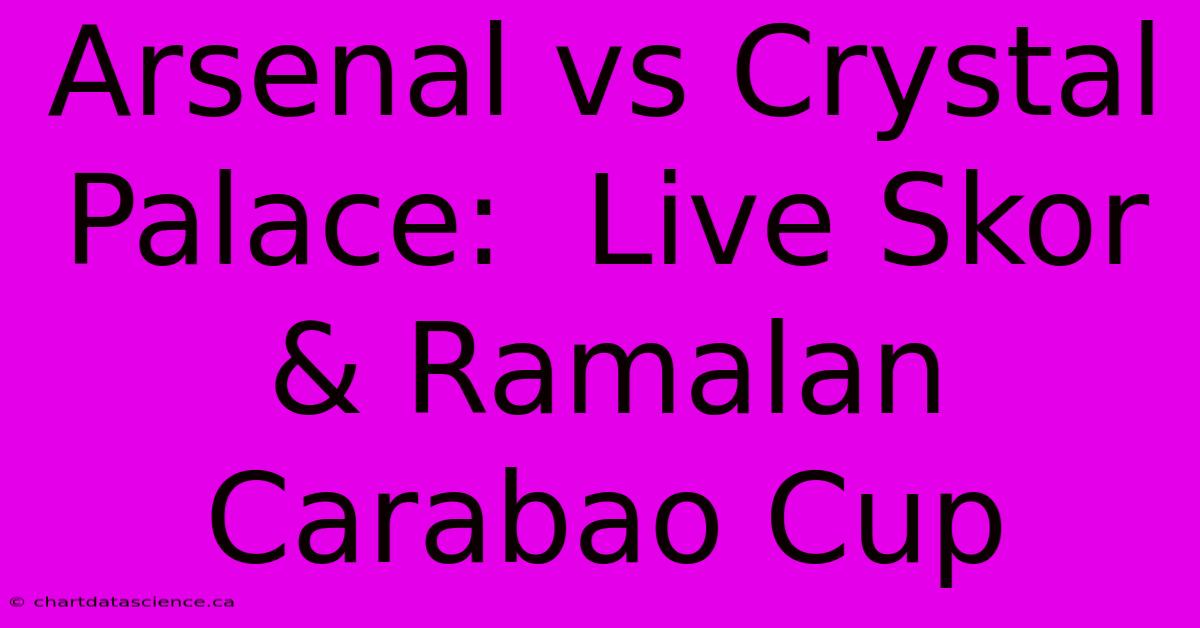 Arsenal Vs Crystal Palace:  Live Skor & Ramalan Carabao Cup