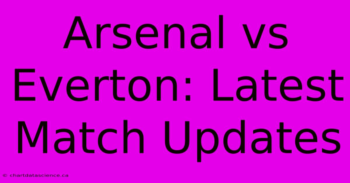 Arsenal Vs Everton: Latest Match Updates