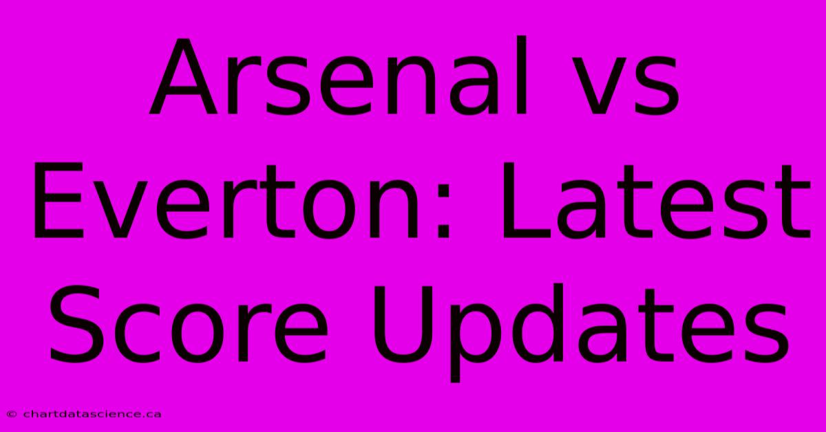 Arsenal Vs Everton: Latest Score Updates