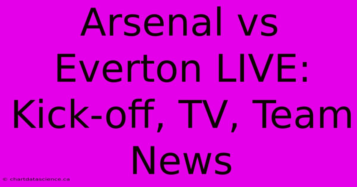 Arsenal Vs Everton LIVE: Kick-off, TV, Team News