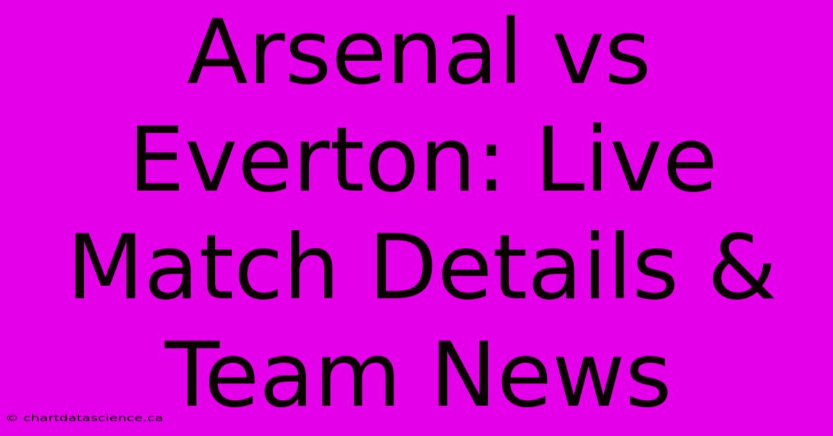 Arsenal Vs Everton: Live Match Details & Team News