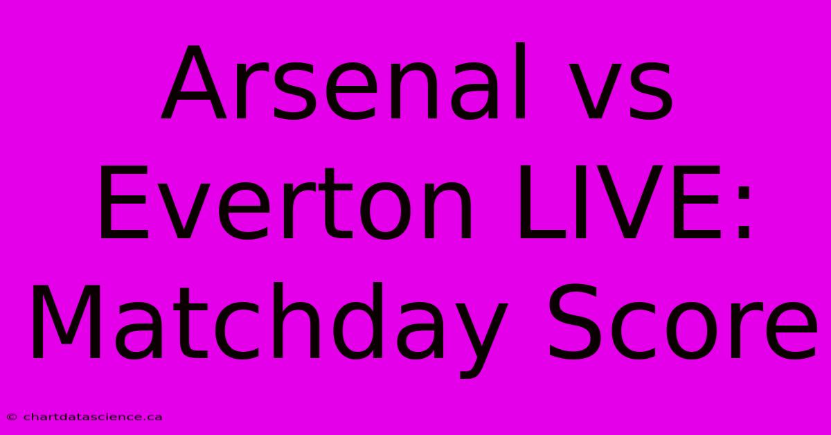 Arsenal Vs Everton LIVE: Matchday Score