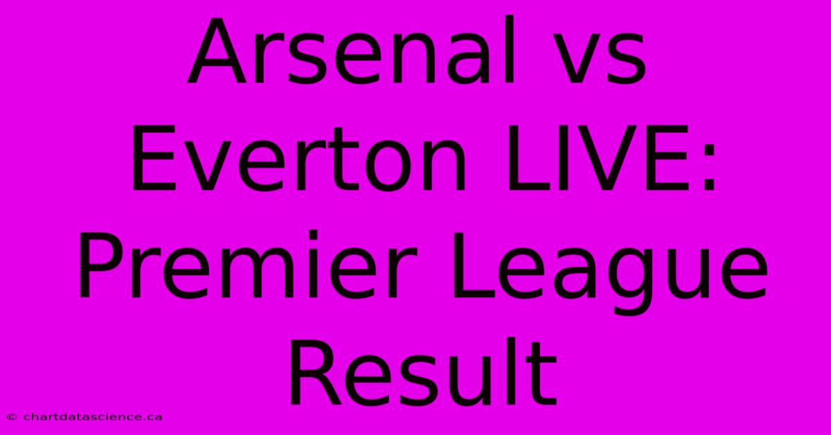 Arsenal Vs Everton LIVE: Premier League Result