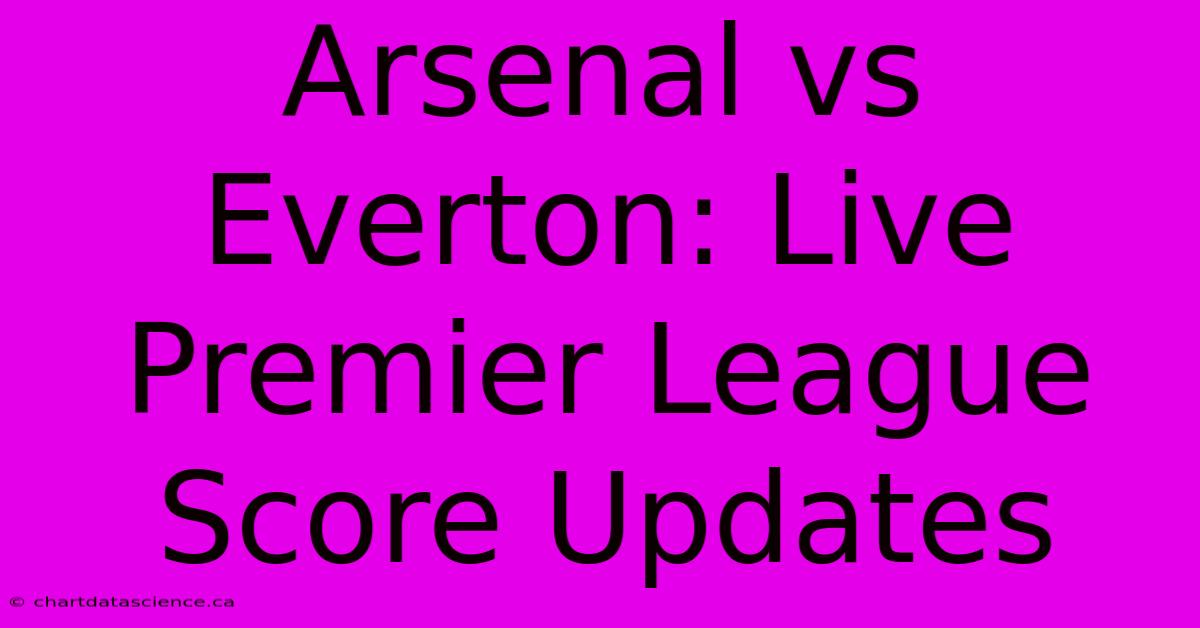 Arsenal Vs Everton: Live Premier League Score Updates