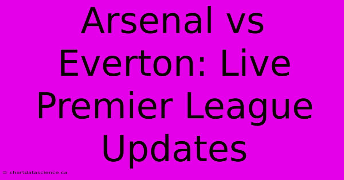 Arsenal Vs Everton: Live Premier League Updates