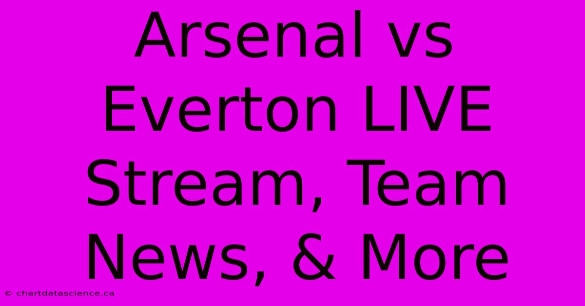 Arsenal Vs Everton LIVE Stream, Team News, & More