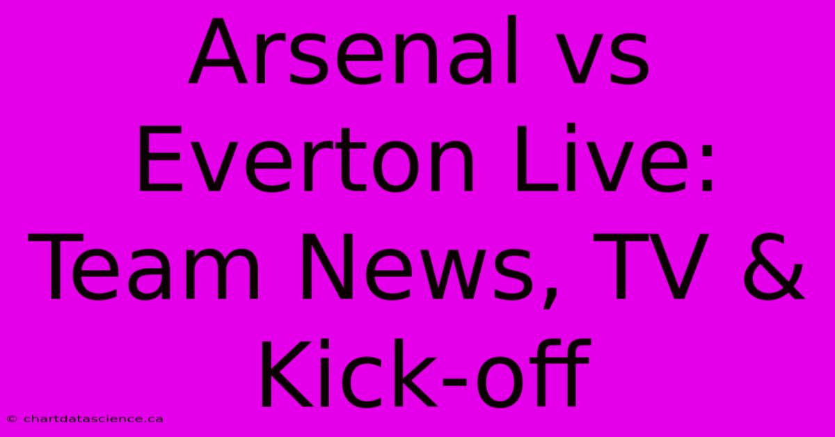 Arsenal Vs Everton Live: Team News, TV & Kick-off