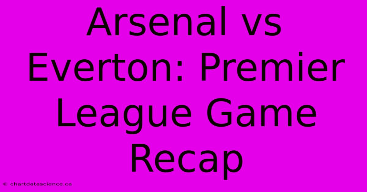 Arsenal Vs Everton: Premier League Game Recap