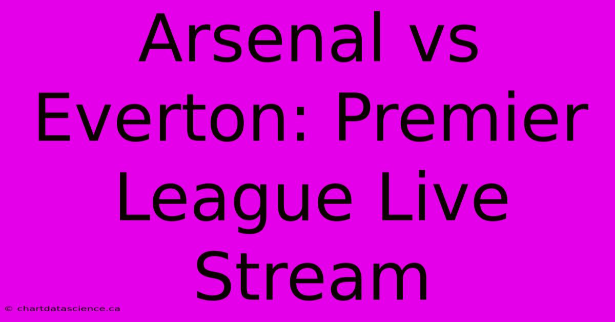 Arsenal Vs Everton: Premier League Live Stream