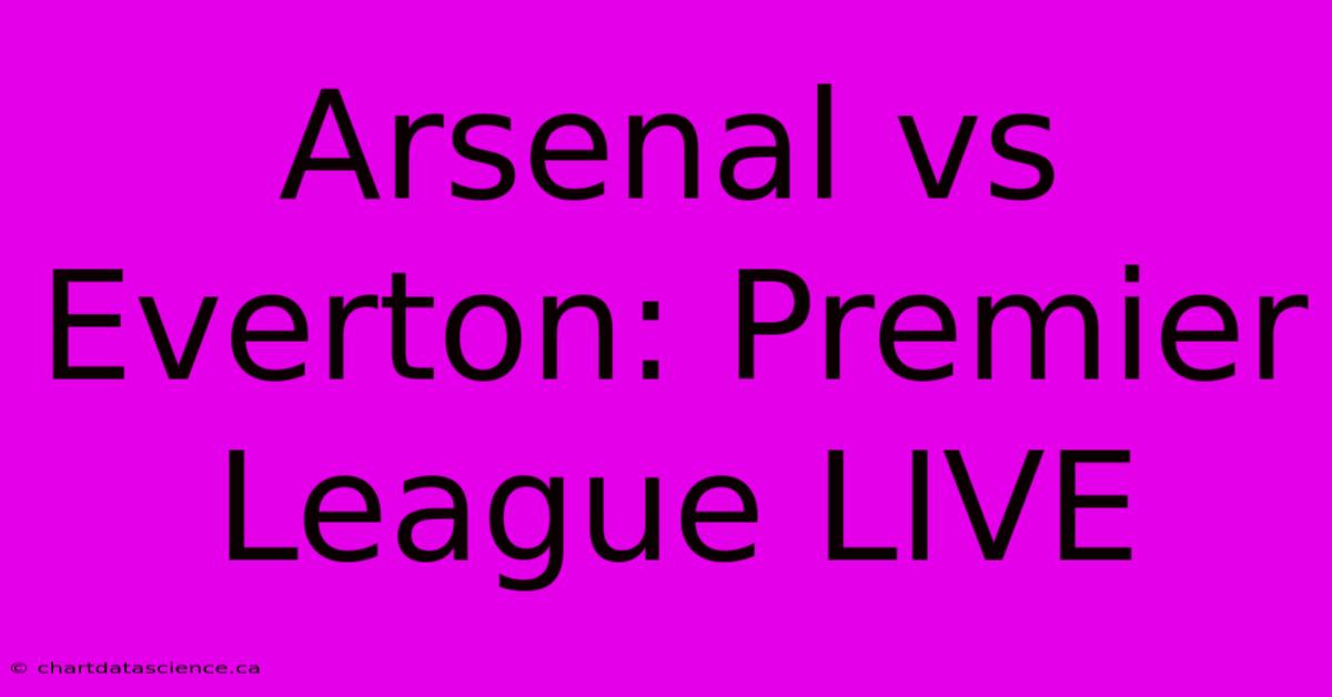 Arsenal Vs Everton: Premier League LIVE