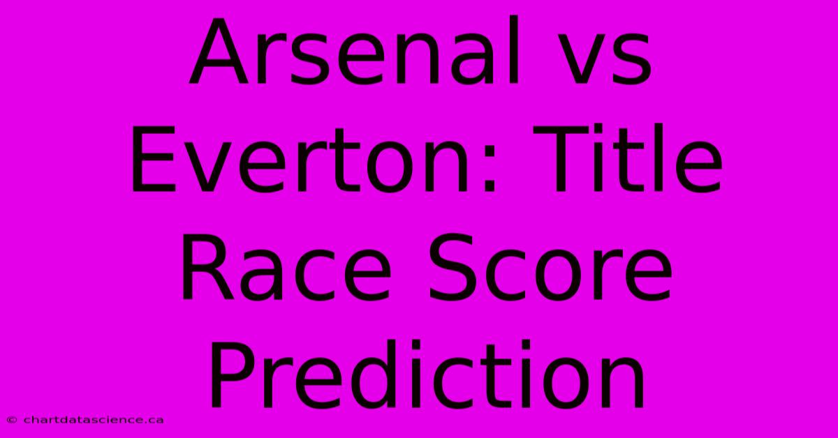 Arsenal Vs Everton: Title Race Score Prediction