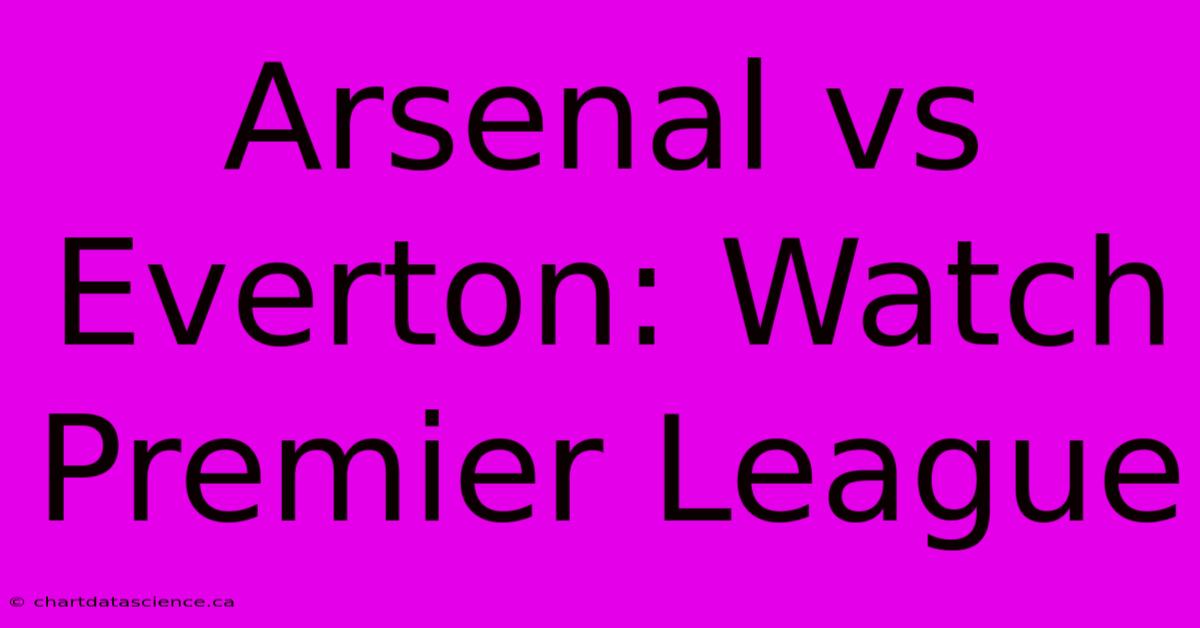 Arsenal Vs Everton: Watch Premier League