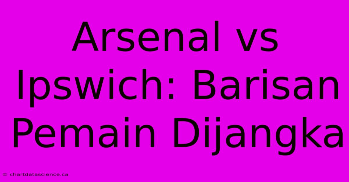 Arsenal Vs Ipswich: Barisan Pemain Dijangka