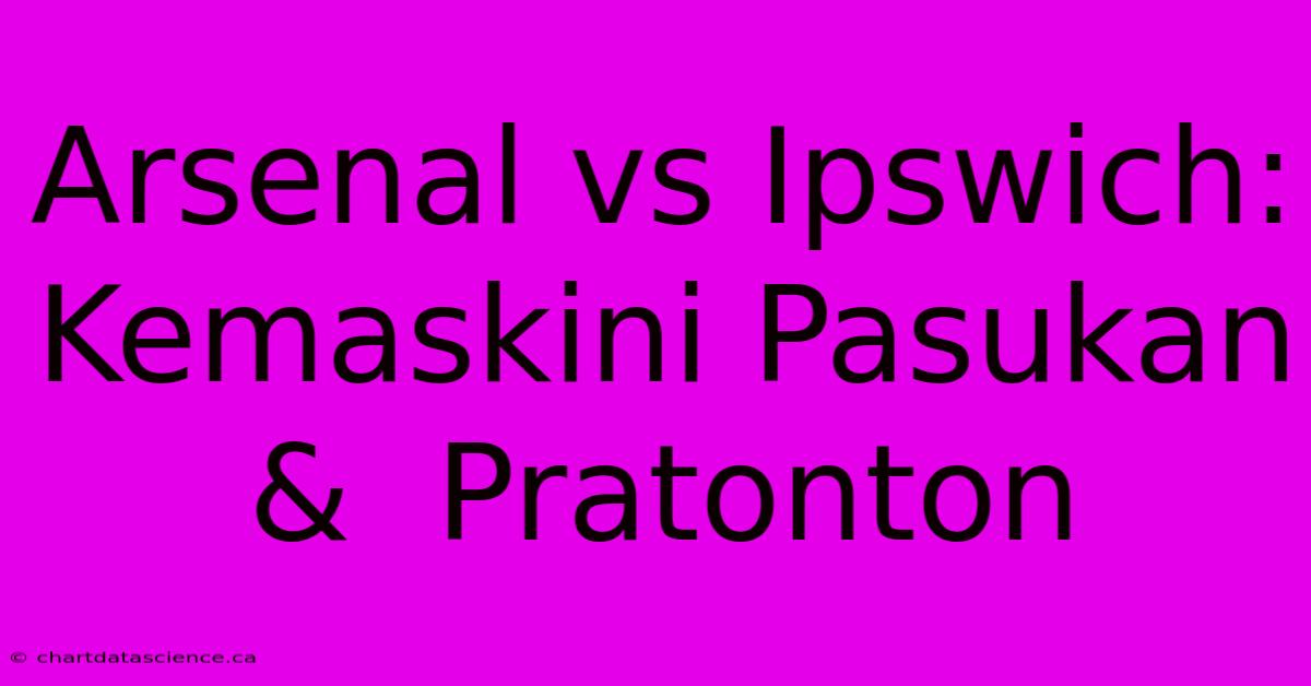 Arsenal Vs Ipswich:  Kemaskini Pasukan &  Pratonton