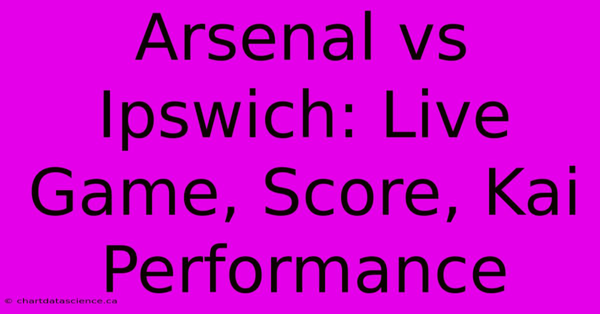 Arsenal Vs Ipswich: Live Game, Score, Kai Performance