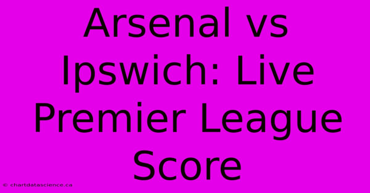 Arsenal Vs Ipswich: Live Premier League Score