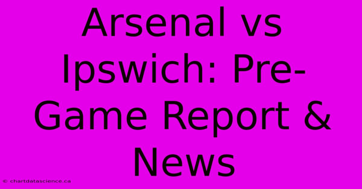 Arsenal Vs Ipswich: Pre-Game Report & News