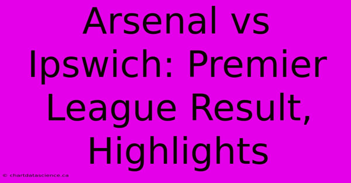 Arsenal Vs Ipswich: Premier League Result, Highlights