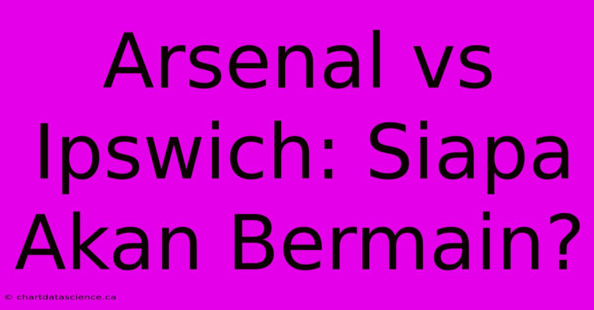 Arsenal Vs Ipswich: Siapa Akan Bermain?