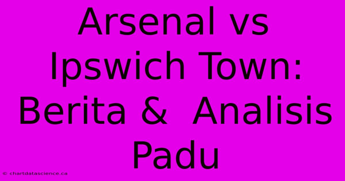 Arsenal Vs Ipswich Town:  Berita &  Analisis Padu