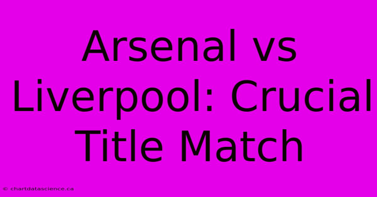 Arsenal Vs Liverpool: Crucial Title Match