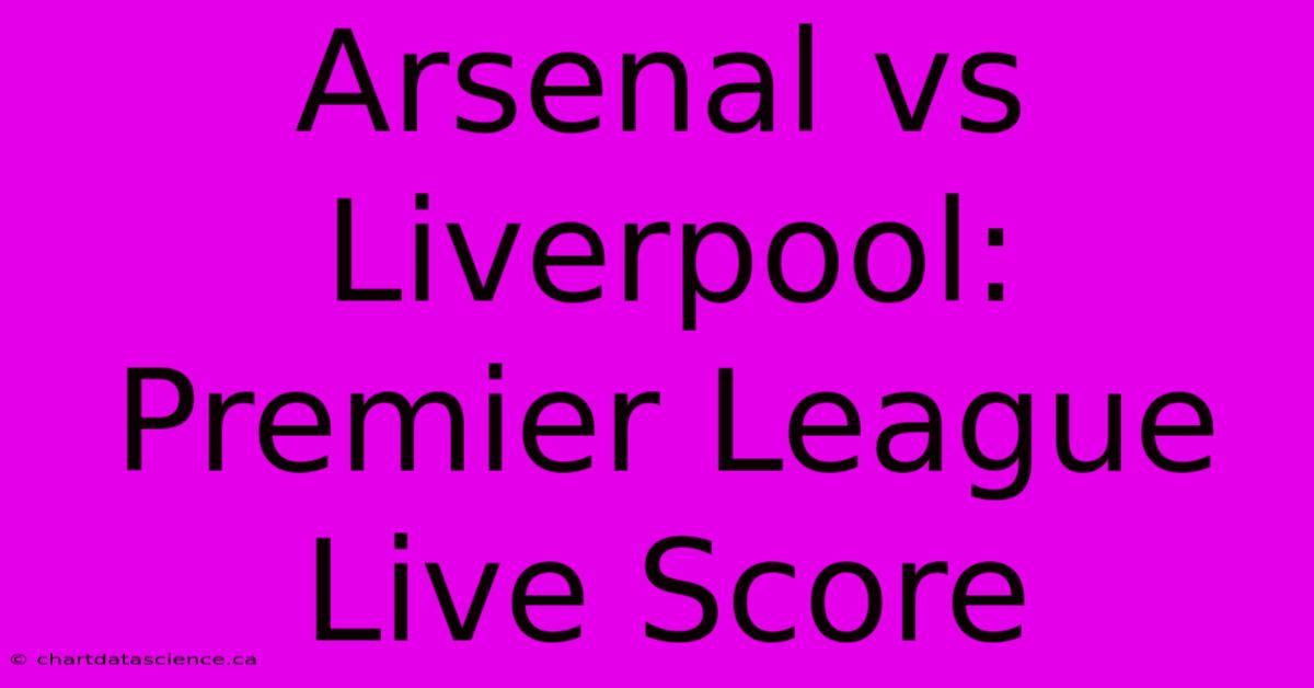 Arsenal Vs Liverpool: Premier League Live Score 