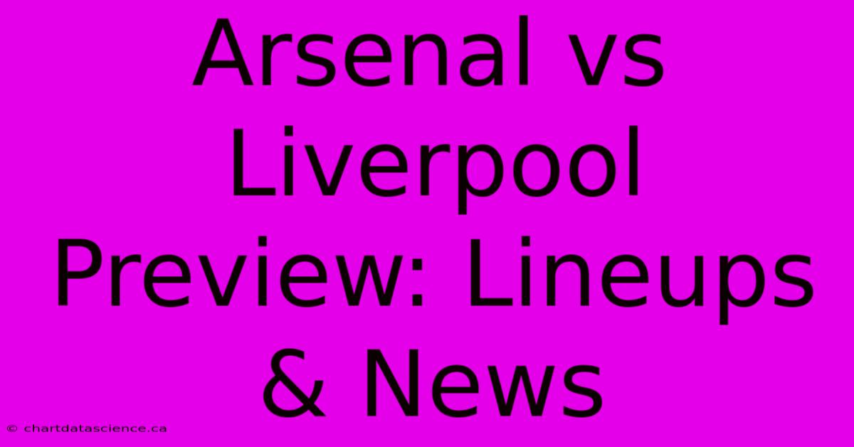 Arsenal Vs Liverpool Preview: Lineups & News