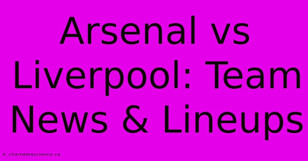 Arsenal Vs Liverpool: Team News & Lineups