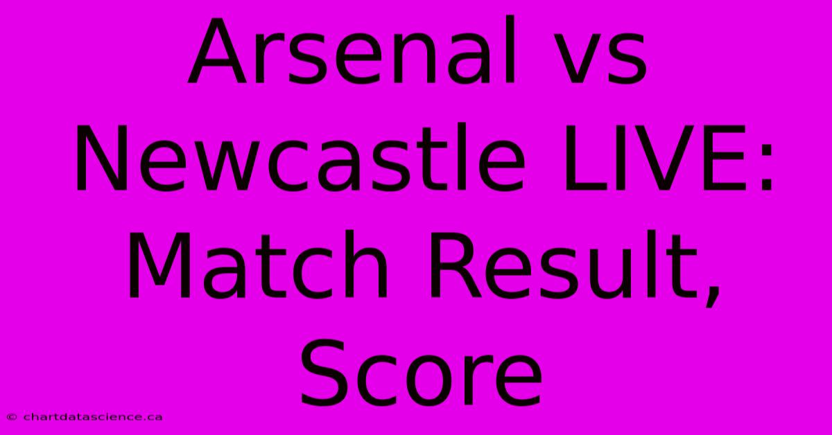 Arsenal Vs Newcastle LIVE: Match Result, Score 